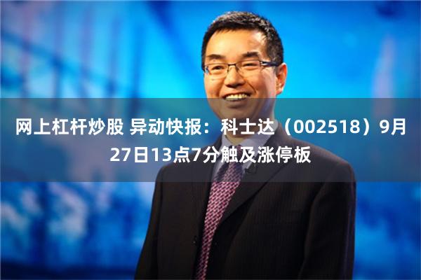 网上杠杆炒股 异动快报：科士达（002518）9月27日13点7分触及涨停板