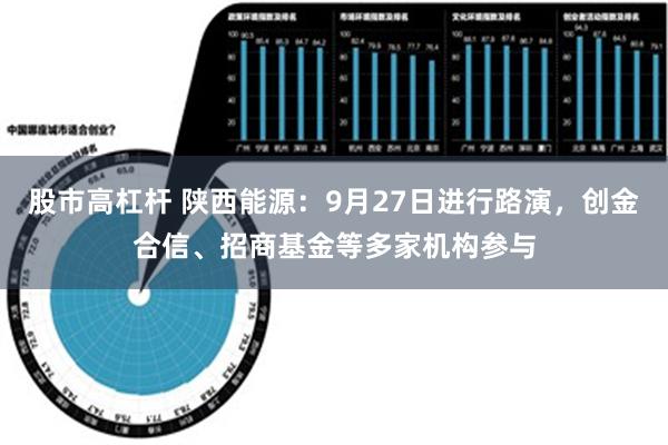 股市高杠杆 陕西能源：9月27日进行路演，创金合信、招商基金等多家机构参与