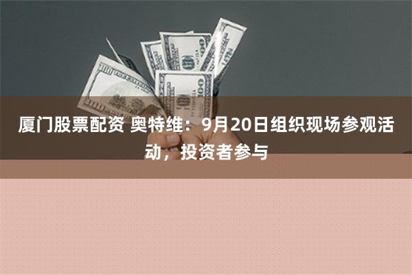 厦门股票配资 奥特维：9月20日组织现场参观活动，投资者参与