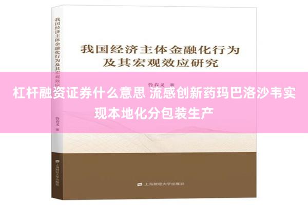 杠杆融资证券什么意思 流感创新药玛巴洛沙韦实现本地化分包装生产