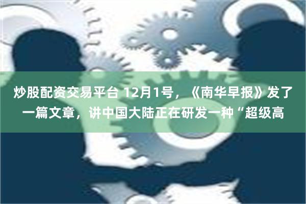 炒股配资交易平台 12月1号，《南华早报》发了一篇文章，讲中国大陆正在研发一种“超级高