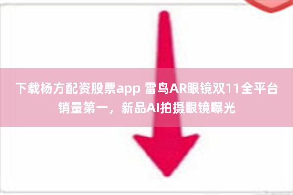 下载杨方配资股票app 雷鸟AR眼镜双11全平台销量第一，新品AI拍摄眼镜曝光