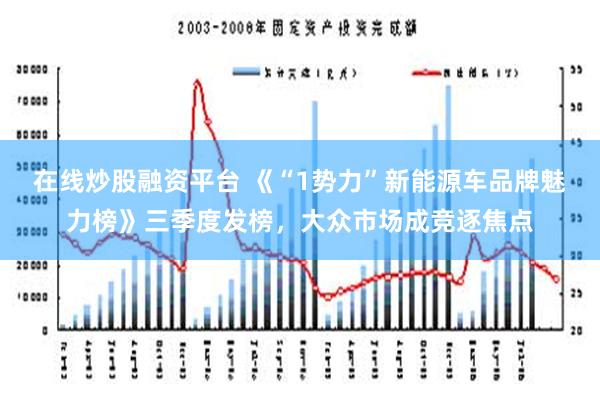 在线炒股融资平台 《“1势力”新能源车品牌魅力榜》三季度发榜，大众市场成竞逐焦点