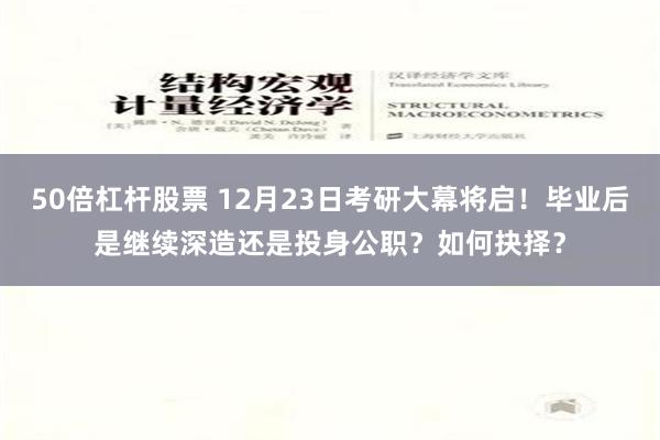 50倍杠杆股票 12月23日考研大幕将启！毕业后是继续深造还是投身公职？如何抉择？