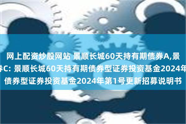 网上配资炒股网站 景顺长城60天持有期债券A,景顺长城60天持有期债券C: 景顺长城60天持有期债券型证券投资基金2024年第1号更新招募说明书