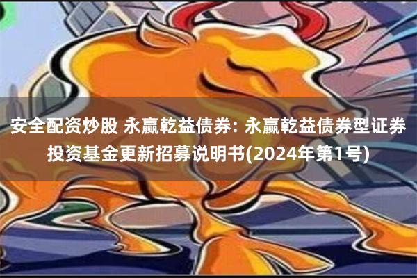 安全配资炒股 永赢乾益债券: 永赢乾益债券型证券投资基金更新招募说明书(2024年第1号)