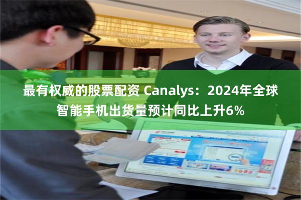 最有权威的股票配资 Canalys：2024年全球智能手机出货量预计同比上升6%