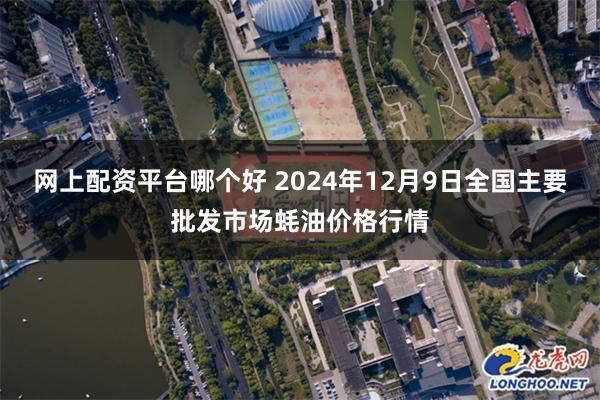 网上配资平台哪个好 2024年12月9日全国主要批发市场蚝油价格行情