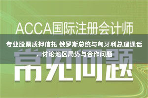 专业股票质押信托 俄罗斯总统与匈牙利总理通话，讨论地区局势与合作问题