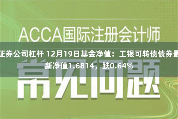 证券公司杠杆 12月19日基金净值：工银可转债债券最新净值1.6814，跌0.64%