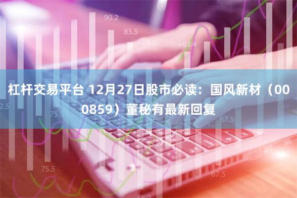 杠杆交易平台 12月27日股市必读：国风新材（000859）董秘有最新回复