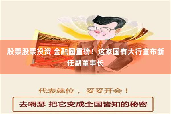 股票股票投资 金融圈重磅！这家国有大行宣布新任副董事长