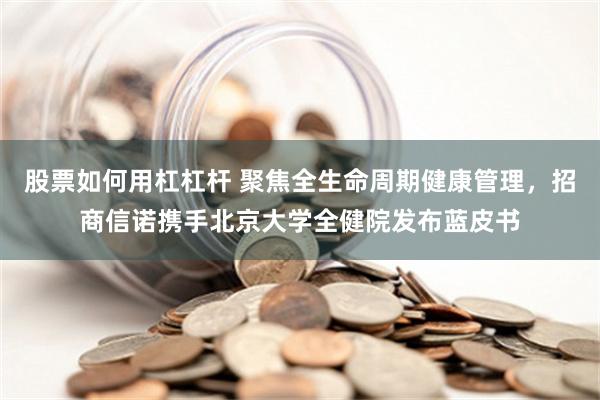 股票如何用杠杠杆 聚焦全生命周期健康管理，招商信诺携手北京大学全健院发布蓝皮书