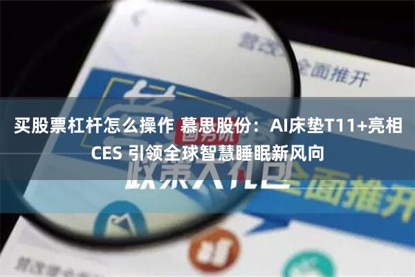 买股票杠杆怎么操作 慕思股份：AI床垫T11+亮相CES 引领全球智慧睡眠新风向