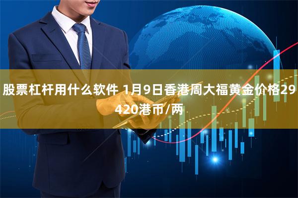 股票杠杆用什么软件 1月9日香港周大福黄金价格29420港币/两