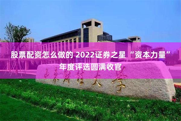 股票配资怎么做的 2022证券之星 “资本力量”年度评选圆满收官