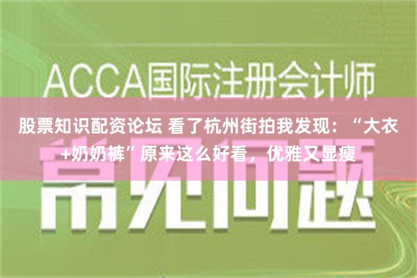 股票知识配资论坛 看了杭州街拍我发现：“大衣+奶奶裤”原来这么好看，优雅又显瘦