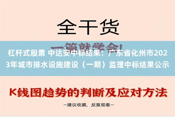 杠杆式股票 中达安中标结果：广东省化州市2023年城市排水设施建设（一期）监理中标结果公示