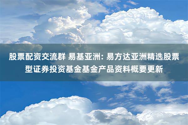 股票配资交流群 易基亚洲: 易方达亚洲精选股票型证券投资基金基金产品资料概要更新