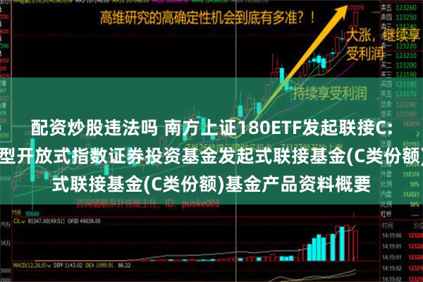 配资炒股违法吗 南方上证180ETF发起联接C: 南方上证180交易型开放式指数证券投资基金发起式联接基金(C类份额)基金产品资料概要