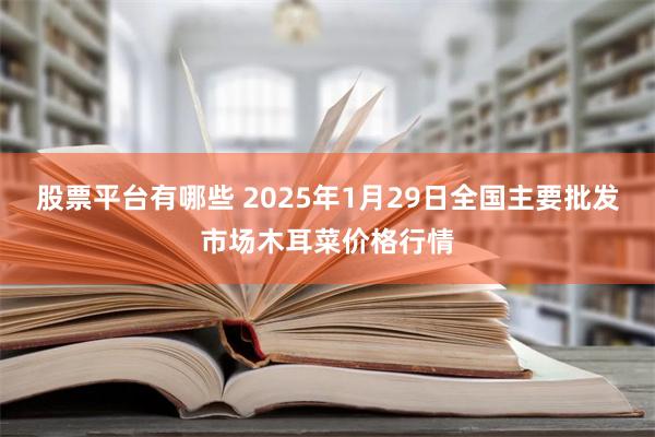 股票平台有哪些 2025年1月29日全国主要批发市场木耳菜价格行情